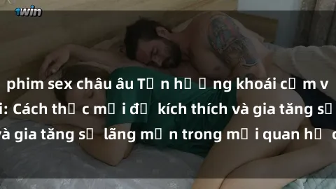 phim sex châu âu Tận hưởng khoái cảm với sex ngoài trời: Cách thức mới để kích thích và gia tăng sự lãng mạn trong mối quan hệ của bạn!