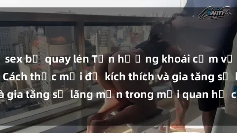 sex bị quay lén Tận hưởng khoái cảm với sex ngoài trời: Cách thức mới để kích thích và gia tăng sự lãng mạn trong mối quan hệ của bạn!