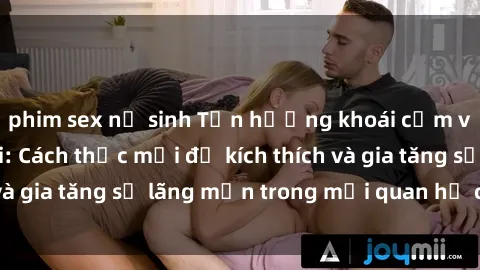 phim sex nữ sinh Tận hưởng khoái cảm với sex ngoài trời: Cách thức mới để kích thích và gia tăng sự lãng mạn trong mối quan hệ của bạn!
