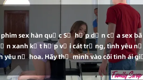 phim sex hàn quốc Sự hấp dẫn của sex bãi biển: Khi sóng biển xanh kết hợp với cát trắng, tình yêu nở hoa. Hãy thả mình vào cõi tình ái giữa sóng biển!