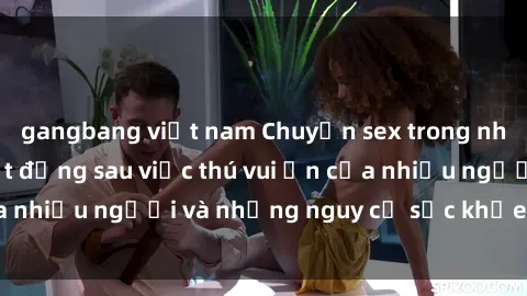 gangbang việt nam Chuyện sex trong nhà vệ sinh: Sự thật đằng sau việc thú vui ẩn của nhiều người và những nguy cơ sức khỏe cần lưu ý