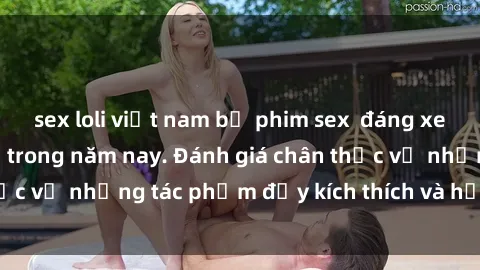 sex loli việt nam bộ phim sex  đáng xem không thể bỏ lỡ trong năm nay. Đánh giá chân thực về những tác phẩm đầy kích thích và hấp dẫn này.