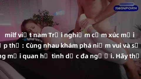 milf việt nam Trải nghiệm cảm xúc mới mẻ với làm tình tập thể: Cùng nhau khám phá niềm vui và sự mãnh liệt trong mối quan hệ tình dục đa người. Hãy thử ngay để biết cảm giác thú vị này!