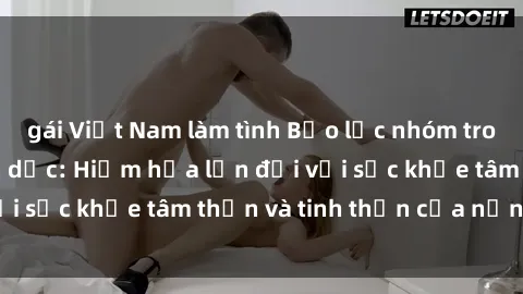 gái Việt Nam làm tình Bạo lực nhóm trong các hành vi tình dục: Hiểm họa lớn đối với sức khỏe tâm thần và tinh thần của nạn nhân.