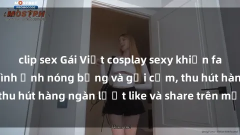 clip sex Gái Việt cosplay sexy khiến fan phát cuồng với hình ảnh nóng bỏng và gợi cảm, thu hút hàng ngàn lượt like và share trên mạng xã hội.