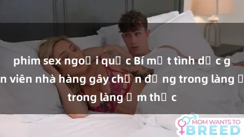 phim sex ngoại quốc Bí mật tình dục giữa nhân viên nhà hàng gây chấn động trong làng ẩm thực