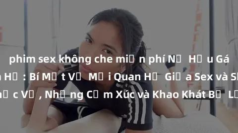 phim sex không che miễn phí Nữ Hầu Gái và Cuộc Sống Của Họ: Bí Mật Về Mối Quan Hệ Giữa Sex và Sự Phục Vụ, Những Cảm Xúc và Khao Khát Bị Lẫn Lộn Trong Lĩnh Vực Này.