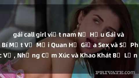 gái call girl việt nam Nữ Hầu Gái và Cuộc Sống Của Họ: Bí Mật Về Mối Quan Hệ Giữa Sex và Sự Phục Vụ, Những Cảm Xúc và Khao Khát Bị Lẫn Lộn Trong Lĩnh Vực Này.