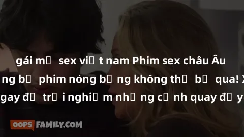 gái mỹ sex việt nam Phim sex châu Âu đỉnh cao: Top những bộ phim nóng bỏng không thể bỏ qua! Xem ngay để trải nghiệm những cảnh quay đầy kích thích và cuồng nhiệt.
