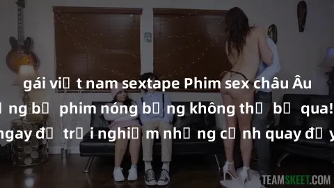 gái việt nam sextape Phim sex châu Âu đỉnh cao: Top những bộ phim nóng bỏng không thể bỏ qua! Xem ngay để trải nghiệm những cảnh quay đầy kích thích và cuồng nhiệt.