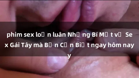 phim sex loạn luân Những Bí Mật về Sex Gái Tây mà Bạn Cần Biết ngay hôm nay