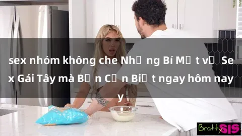 sex nhóm không che Những Bí Mật về Sex Gái Tây mà Bạn Cần Biết ngay hôm nay