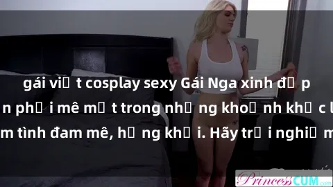 gái việt cosplay sexy Gái Nga xinh đẹp, tài năng khiến bạn phải mê mệt trong những khoảnh khắc làm tình đam mê, hứng khởi. Hãy trải nghiệm cùng họ ngay hôm nay!