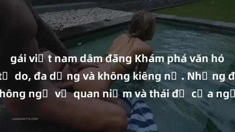 gái việt nam dâm đãng Khám phá văn hóa sex Bắc Âu: Sự tự do, đa dạng và không kiêng nể. Những điều không ngờ về quan niệm và thái độ của người Bắc Âu đối với tình dục.