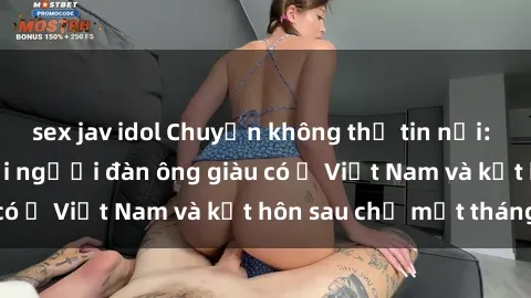 sex jav idol Chuyện không thể tin nổi: Gái Tây quan hệ với người đàn ông giàu có ở Việt Nam và kết hôn sau chỉ một tháng