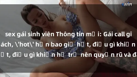 sex gái sinh viên Thông tin mới: Gái call girl Việt Nam đắt khách, 'hot' hơn bao giờ hết, điều gì khiến họ trở nên quyến rũ và đáng chú ý?