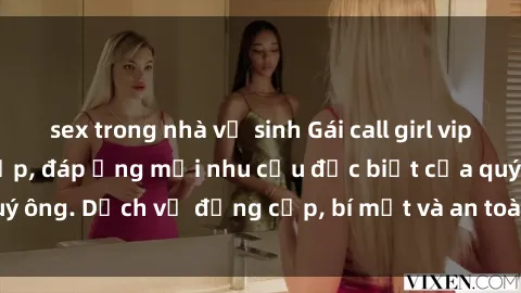 sex trong nhà vệ sinh Gái call girl vip tư vấn chuyên nghiệp, đáp ứng mọi nhu cầu đặc biệt của quý ông. Dịch vụ đẳng cấp, bí mật và an toàn, hãy tìm hiểu ngay!