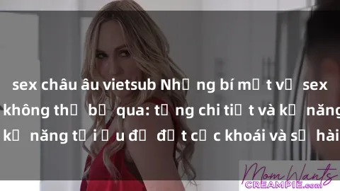 sex châu âu vietsub Những bí mật về sex người lớn mà bạn không thể bỏ qua: từng chi tiết và kỹ năng tối ưu để đạt cực khoái và sự hài lòng tối đa.