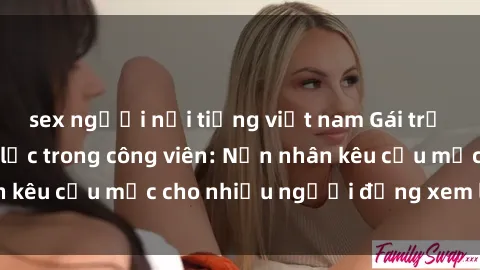 sex người nổi tiếng việt nam Gái trẻ bị hiếp dâm bạo lực trong công viên: Nạn nhân kêu cứu mặc cho nhiều người đứng xem lạnh lùng