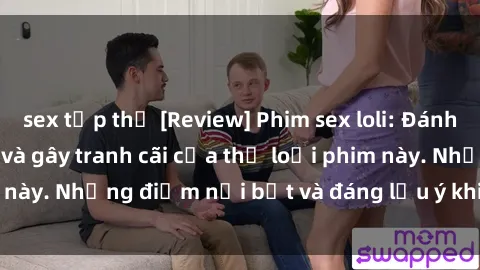 sex tập thể [Review] Phim sex loli: Đánh giá về sự gợi cảm và gây tranh cãi của thể loại phim này. Những điểm nổi bật và đáng lưu ý khi xem phim loli.