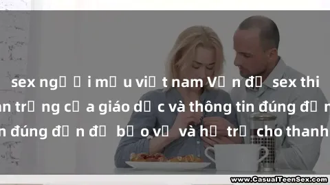 sex người mẫu việt nam Vấn đề sex thiếu niên: Tầm quan trọng của giáo dục và thông tin đúng đắn để bảo vệ và hỗ trợ cho thanh thiếu niên