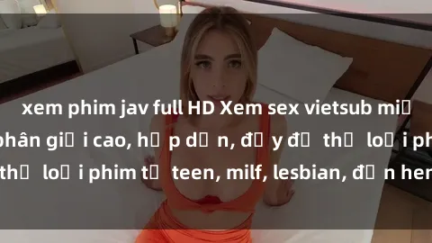 xem phim jav full HD Xem sex vietsub miễn phí tại nhà, độ phân giải cao, hấp dẫn, đầy đủ thể loại phim từ teen, milf, lesbian, đến hentai và jav.