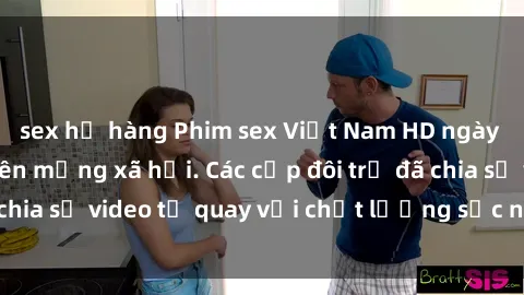 sex họ hàng Phim sex Việt Nam HD ngày càng phổ biến trên mạng xã hội. Các cặp đôi trẻ đã chia sẻ video tự quay với chất lượng sắc nét, gợi cảm.