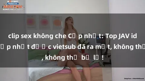 clip sex không che Cập nhật: Top JAV idol xinh đẹp nhất được vietsub đã ra mắt, không thể bỏ lỡ!