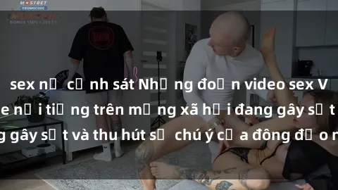 sex nữ cảnh sát Những đoạn video sex Việt Nam không che nổi tiếng trên mạng xã hội đang gây sốt và thu hút sự chú ý của đông đảo người xem.