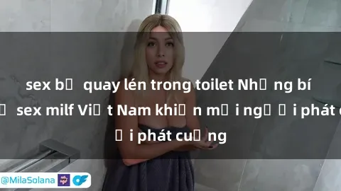 sex bị quay lén trong toilet Những bí mật về sex milf Việt Nam khiến mọi người phát cuồng