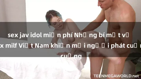 sex jav idol miễn phí Những bí mật về sex milf Việt Nam khiến mọi người phát cuồng