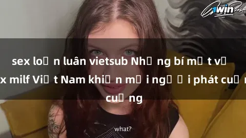 sex loạn luân vietsub Những bí mật về sex milf Việt Nam khiến mọi người phát cuồng