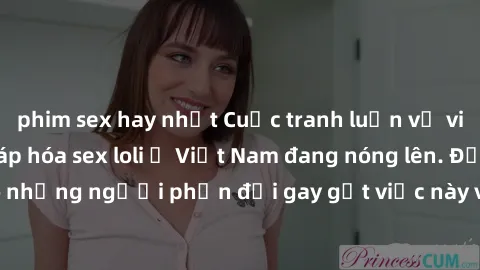 phim sex hay nhất Cuộc tranh luận về việc có nên hợp pháp hóa sex loli ở Việt Nam đang nóng lên. Đồng thời, cũng có những người phản đối gay gắt việc này vì lo ngại về tác động tiêu cực lên trẻ em và 