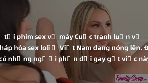 tải phim sex về máy Cuộc tranh luận về việc có nên hợp pháp hóa sex loli ở Việt Nam đang nóng lên. Đồng thời, cũng có những người phản đối gay gắt việc này vì lo ngại về tác động tiêu cực lên trẻ em v