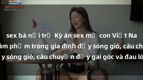 sex bà nội trợ Kỳ án sex mẹ con Việt Nam: Sự sở hữu và xâm phạm trong gia đình đầy sóng gió, câu chuyện đầy gai góc và đau lòng.