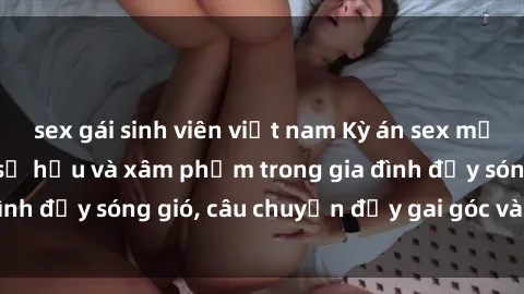 sex gái sinh viên việt nam Kỳ án sex mẹ con Việt Nam: Sự sở hữu và xâm phạm trong gia đình đầy sóng gió, câu chuyện đầy gai góc và đau lòng.