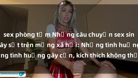 sex phòng tắm Những câu chuyện sex sinh viên Việt Nam gây sốt trên mạng xã hội: Những tình huống gây cấn, kích thích không thể bỏ qua