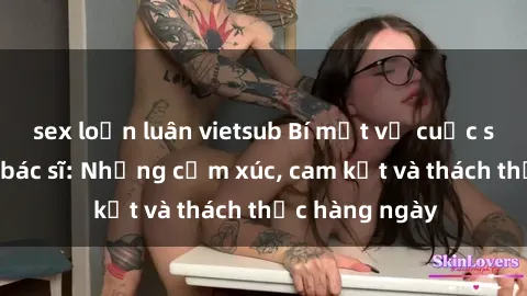 sex loạn luân vietsub Bí mật về cuộc sống sex của bác sĩ: Những cảm xúc, cam kết và thách thức hàng ngày