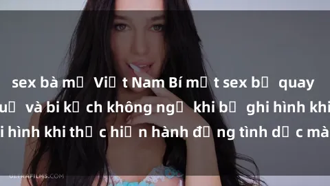 sex bà mẹ Việt Nam Bí mật sex bị quay lén: Những hậu quả và bi kịch không ngờ khi bị ghi hình khi thực hiện hành động tình dục mà không biết.