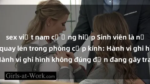 sex việt nam cưỡng hiếp Sinh viên là nạn nhân của video quay lén trong phòng cấp kính: Hành vi ghi hình không đúng đắn đang gây tranh cãi lớn