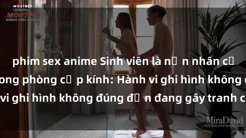 phim sex anime Sinh viên là nạn nhân của video quay lén trong phòng cấp kính: Hành vi ghi hình không đúng đắn đang gây tranh cãi lớn