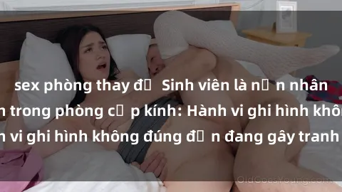 sex phòng thay đồ Sinh viên là nạn nhân của video quay lén trong phòng cấp kính: Hành vi ghi hình không đúng đắn đang gây tranh cãi lớn