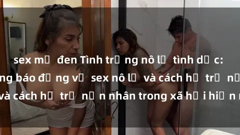 sex mỹ đen Tình trạng nô lệ tình dục: Những thực tế đáng báo động về sex nô lệ và cách hỗ trợ nạn nhân trong xã hội hiện nay
