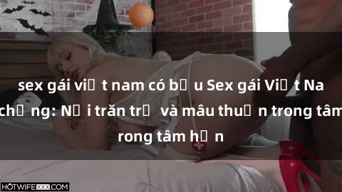 sex gái việt nam có bầu Sex gái Việt Nam có chồng: Nỗi trăn trở và mâu thuẫn trong tâm hồn