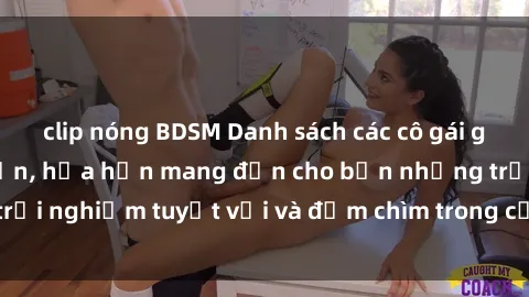 clip nóng BDSM Danh sách các cô gái gọi Việt Nam hấp dẫn, hứa hẹn mang đến cho bạn những trải nghiệm tuyệt vời và đắm chìm trong cảm xúc tuyệt vời.