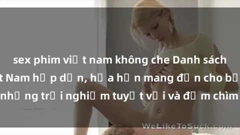 sex phim việt nam không che Danh sách các cô gái gọi Việt Nam hấp dẫn, hứa hẹn mang đến cho bạn những trải nghiệm tuyệt vời và đắm chìm trong cảm xúc tuyệt vời.
