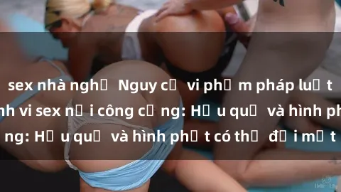 sex nhà nghỉ Nguy cơ vi phạm pháp luật khi thực hiện hành vi sex nơi công cộng: Hậu quả và hình phạt có thể đối mặt
