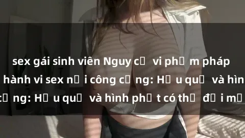 sex gái sinh viên Nguy cơ vi phạm pháp luật khi thực hiện hành vi sex nơi công cộng: Hậu quả và hình phạt có thể đối mặt