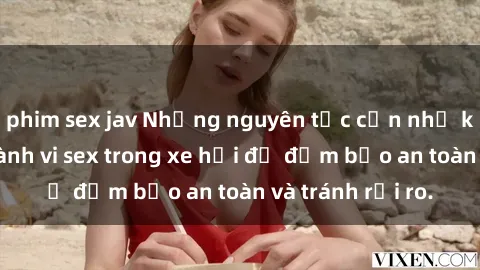 phim sex jav Những nguyên tắc cần nhớ khi thực hiện hành vi sex trong xe hơi để đảm bảo an toàn và tránh rủi ro.