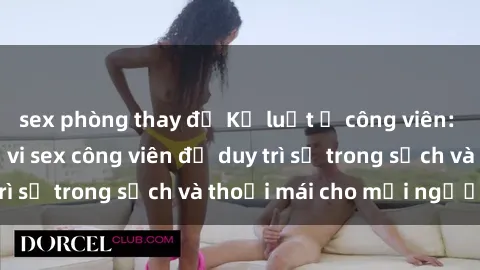 sex phòng thay đồ Kỷ luật ở công viên: Chấn chỉnh hành vi sex công viên để duy trì sự trong sạch và thoải mái cho mọi người.
